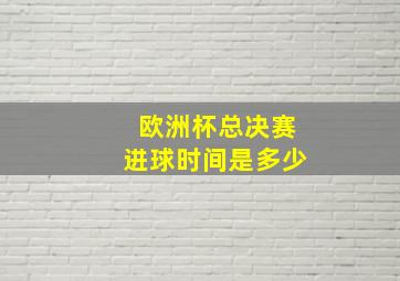 欧洲杯总决赛进球时间是多少