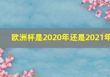 欧洲杯是2020年还是2021年