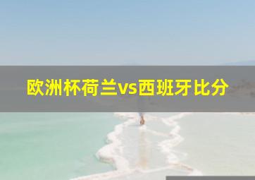 欧洲杯荷兰vs西班牙比分