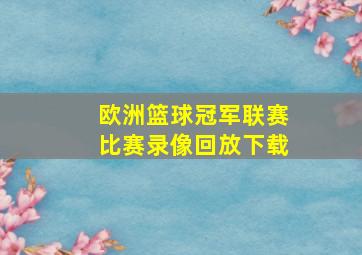 欧洲篮球冠军联赛比赛录像回放下载