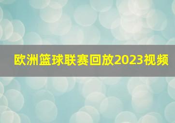 欧洲篮球联赛回放2023视频