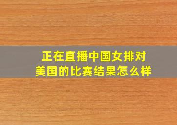 正在直播中国女排对美国的比赛结果怎么样