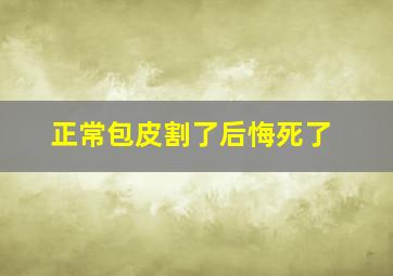 正常包皮割了后悔死了