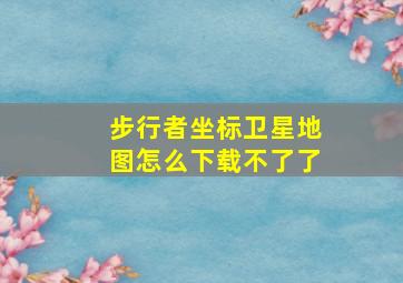 步行者坐标卫星地图怎么下载不了了