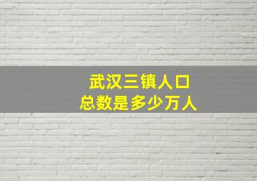 武汉三镇人口总数是多少万人