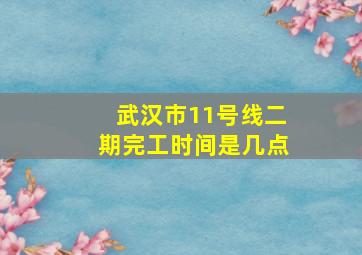 武汉市11号线二期完工时间是几点