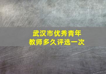 武汉市优秀青年教师多久评选一次