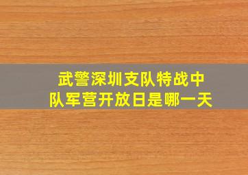 武警深圳支队特战中队军营开放日是哪一天