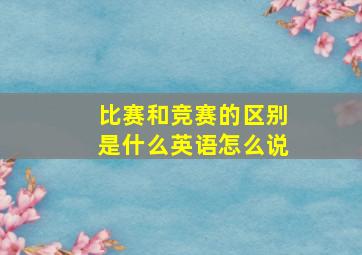 比赛和竞赛的区别是什么英语怎么说