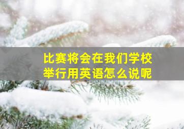 比赛将会在我们学校举行用英语怎么说呢