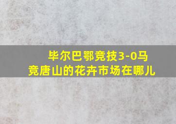 毕尔巴鄂竞技3-0马竞唐山的花卉市场在哪儿