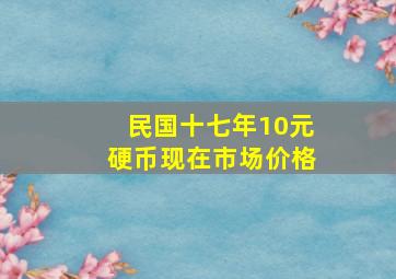 民国十七年10元硬币现在市场价格