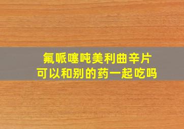 氟哌噻吨美利曲辛片可以和别的药一起吃吗