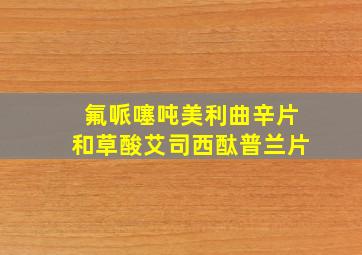 氟哌噻吨美利曲辛片和草酸艾司西酞普兰片