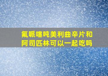 氟哌噻吨美利曲辛片和阿司匹林可以一起吃吗