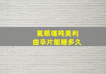 氟哌噻吨美利曲辛片能睡多久