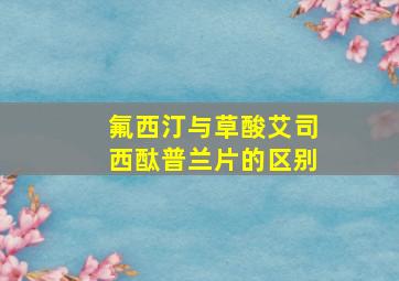 氟西汀与草酸艾司西酞普兰片的区别