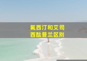 氟西汀和艾司西酞普兰区别