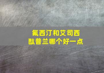 氟西汀和艾司西酞普兰哪个好一点