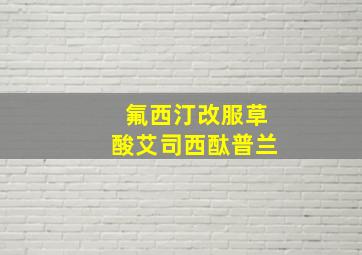 氟西汀改服草酸艾司西酞普兰