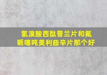 氢溴酸西酞普兰片和氟哌噻吨美利曲辛片那个好