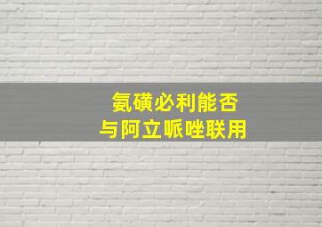 氨磺必利能否与阿立哌唑联用