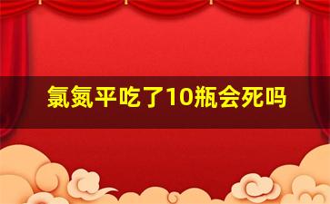 氯氮平吃了10瓶会死吗