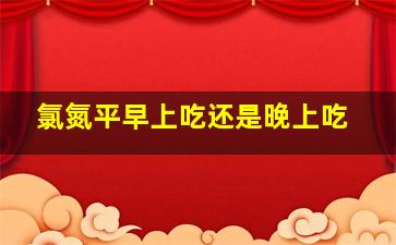 氯氮平早上吃还是晚上吃