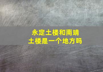 永定土楼和南靖土楼是一个地方吗