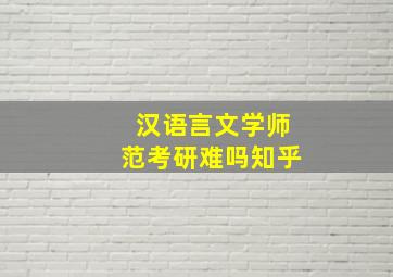 汉语言文学师范考研难吗知乎