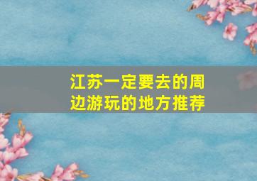 江苏一定要去的周边游玩的地方推荐