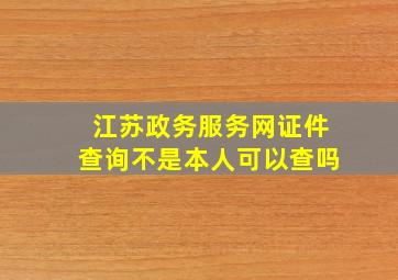 江苏政务服务网证件查询不是本人可以查吗