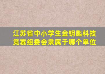 江苏省中小学生金钥匙科技竞赛组委会隶属于哪个单位