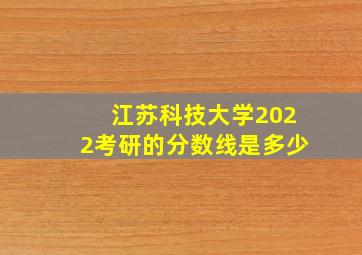 江苏科技大学2022考研的分数线是多少