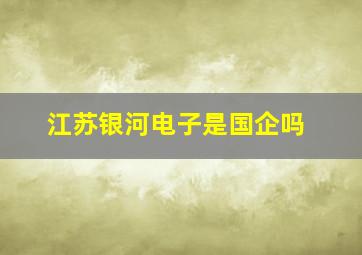 江苏银河电子是国企吗