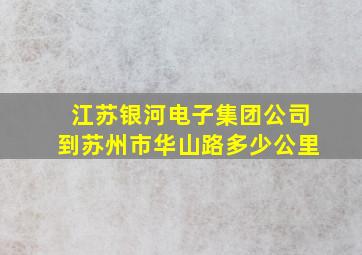 江苏银河电子集团公司到苏州市华山路多少公里