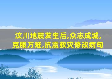 汶川地震发生后,众志成城,克服万难,抗震救灾修改病句