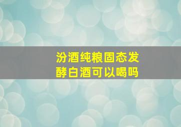 汾酒纯粮固态发酵白酒可以喝吗