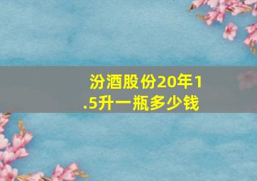 汾酒股份20年1.5升一瓶多少钱