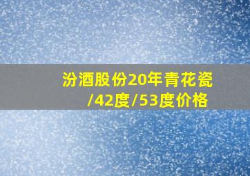 汾酒股份20年青花瓷/42度/53度价格