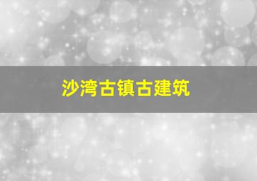 沙湾古镇古建筑