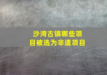 沙湾古镇哪些项目被选为非遗项目