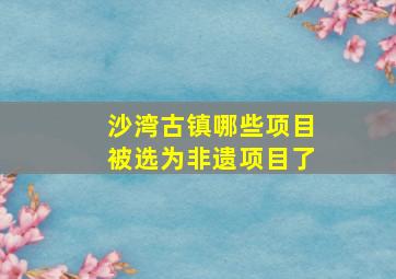 沙湾古镇哪些项目被选为非遗项目了