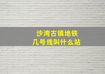 沙湾古镇地铁几号线叫什么站