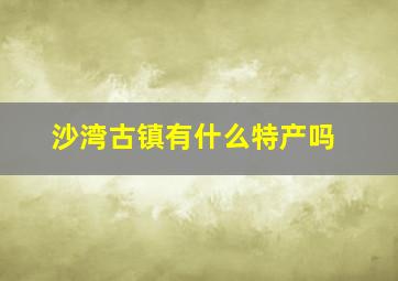 沙湾古镇有什么特产吗