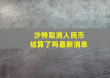 沙特取消人民币结算了吗最新消息