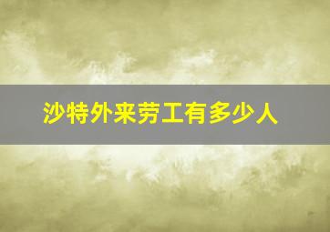 沙特外来劳工有多少人