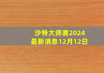 沙特大师赛2024最新消息12月12日