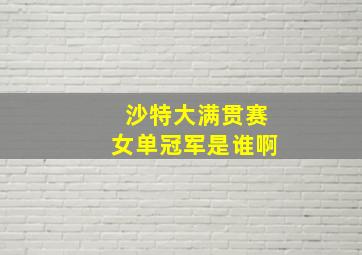 沙特大满贯赛女单冠军是谁啊