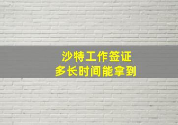 沙特工作签证多长时间能拿到